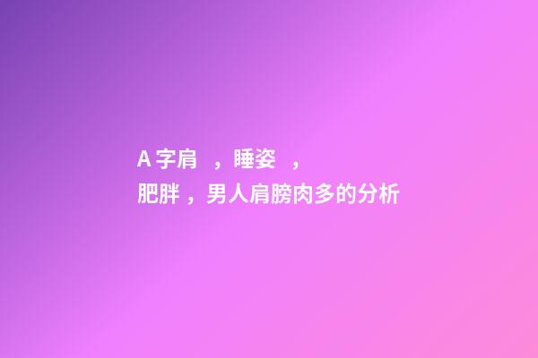 A 字肩，睡姿，肥胖，男人肩膀肉多的分析